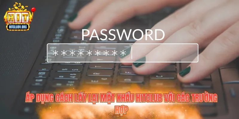Cách Lấy Lại Mật Khẩu Hitclub Nhanh Chóng, Dễ Thực Hiện Áp dụng cách lấy lại mật khẩu Hitclub với các trường hợp